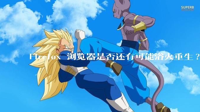 Firefox 浏览器是否还有可能浴火重生?