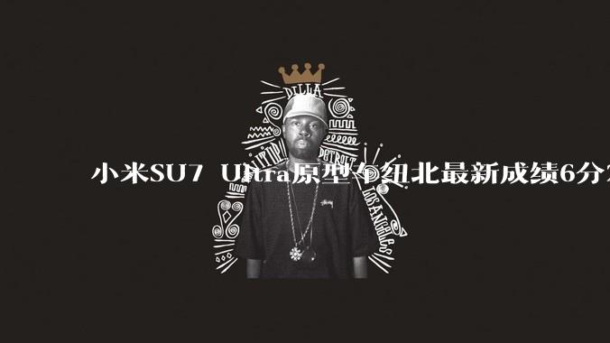 小米SU7 Ultra原型车纽北最新成绩6分22了，你怎么看？