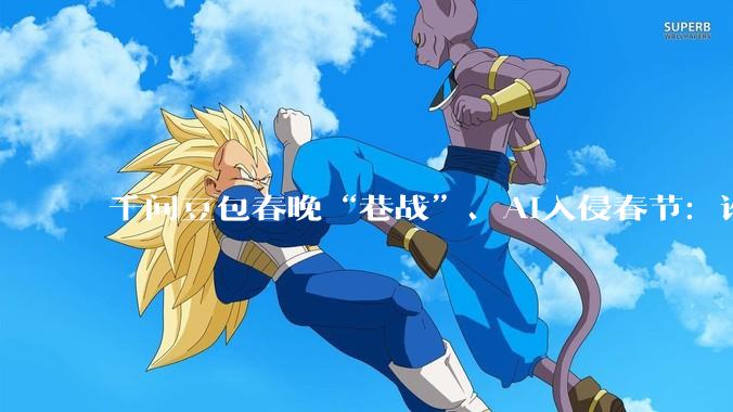 千问豆包春晚“巷战”、AI入侵春节：谁是最大“流量赢家”？_卫视_平台_花神