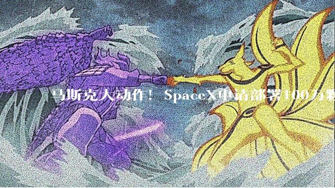 马斯克大动作！SpaceX申请部署100万颗卫星！重磅数据，首次曝光_公司_人士_特斯拉