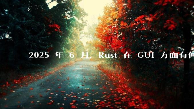 2025 年 6 月，Rust 在 GUI 方面有何大的进展? 你最看好哪个框架?