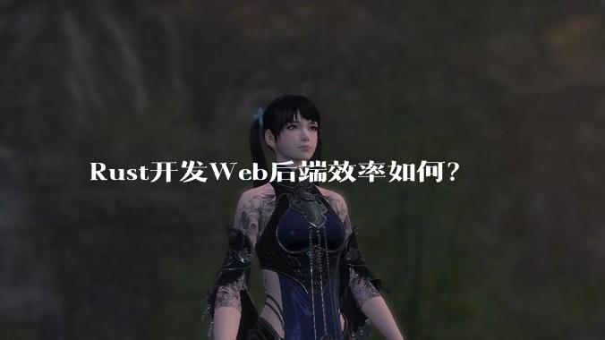 Rust开发Web后端效率如何？