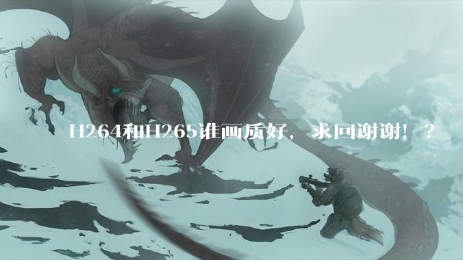 H264和H265谁画质好，求回谢谢！？
