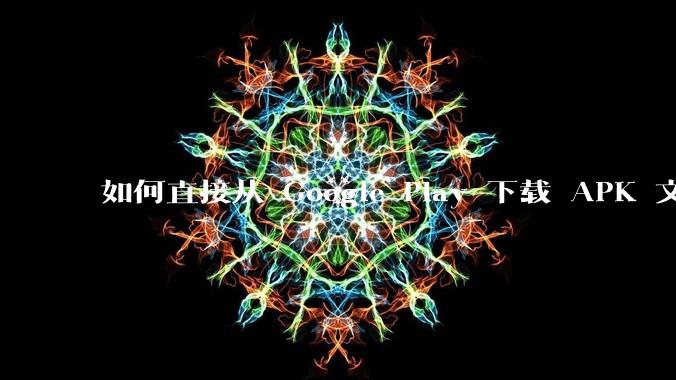 如何直接从 Google Play 下载 APK 文件？