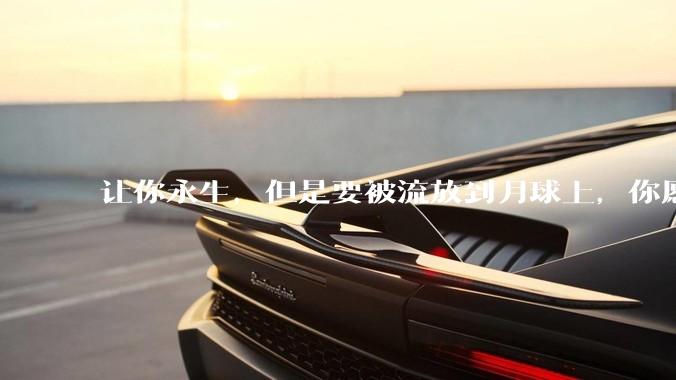 让你永生，但是要被流放到月球上，你愿意吗？
