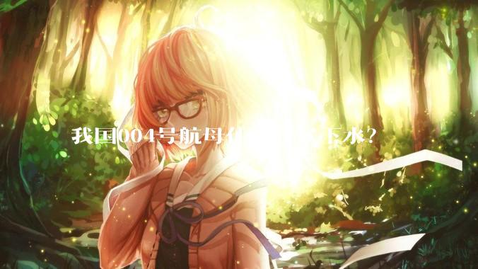 我国004号航母什么时候下水？