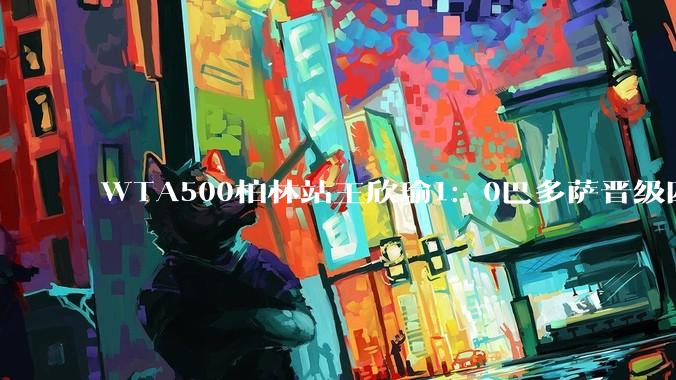 WTA500柏林站王欣瑜1：0巴多萨晋级四强，她有希望夺冠吗？