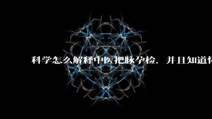 科学怎么解释中医把脉孕检，并且知道怀的男孩女孩？
