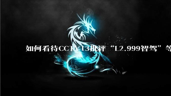 如何看待CCTV13批评“L2.999智驾”等误导性宣传，若导致事故车企可能需要担责？