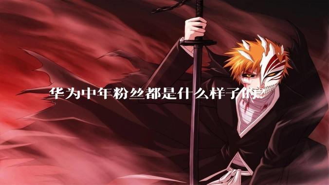 华为中年粉丝都是什么样子的？