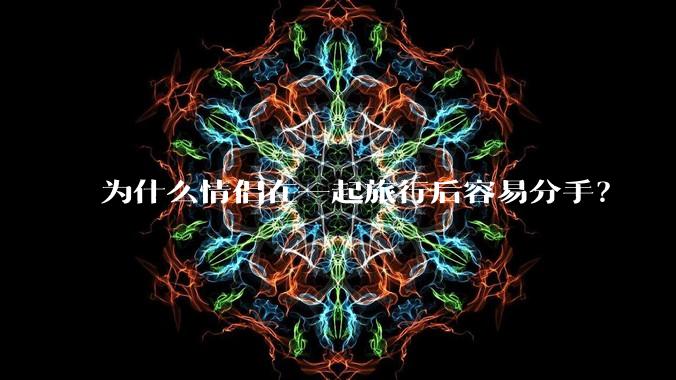为什么情侣在一起旅行后容易分手？
