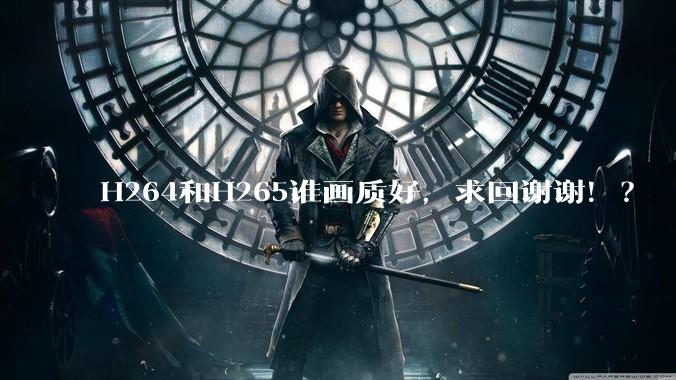 H264和H265谁画质好，求回谢谢！？