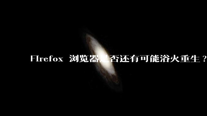 Firefox 浏览器是否还有可能浴火重生?