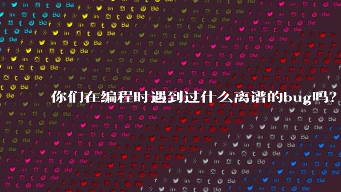 你们在编程时遇到过什么离谱的bug吗？