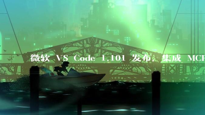 微软 VS Code 1.101 发布，集成 MCP 协议，这对用户体验有哪些改变？