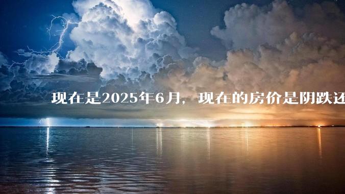 现在是2025年6月，现在的房价是阴跌还是暴跌？还会继续跌多久？是否已经开始分化?