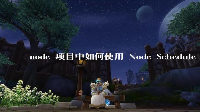 node 项目中如何使用 Node Schedule 创建定时任务？