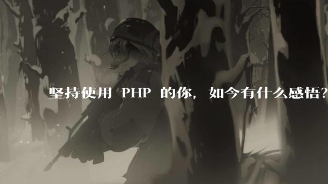 坚持使用 PHP 的你，如今有什么感悟？