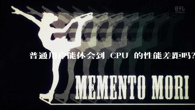 普通用户能体会到 CPU 的性能差距吗？