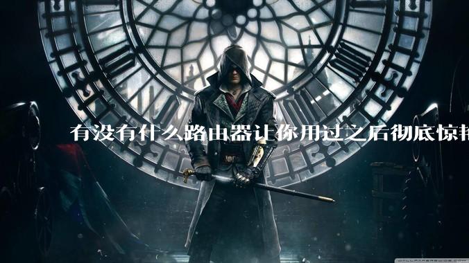 有没有什么路由器让你用过之后彻底惊艳了？